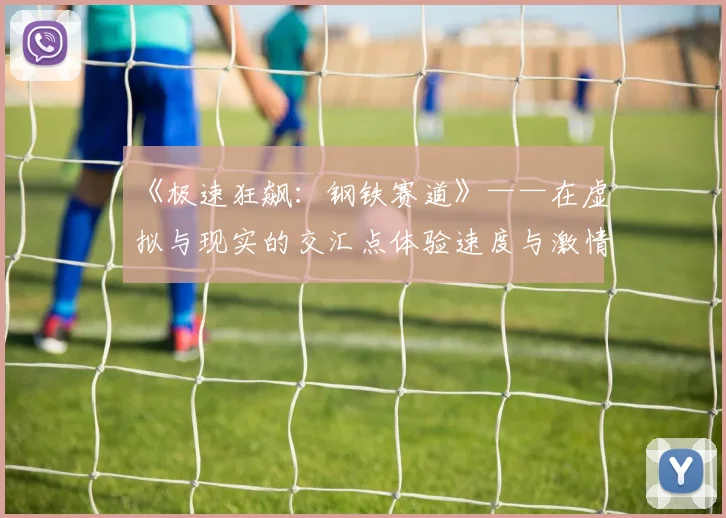 《极速狂飙：钢铁赛道》——在虚拟与现实的交汇点体验速度与激情