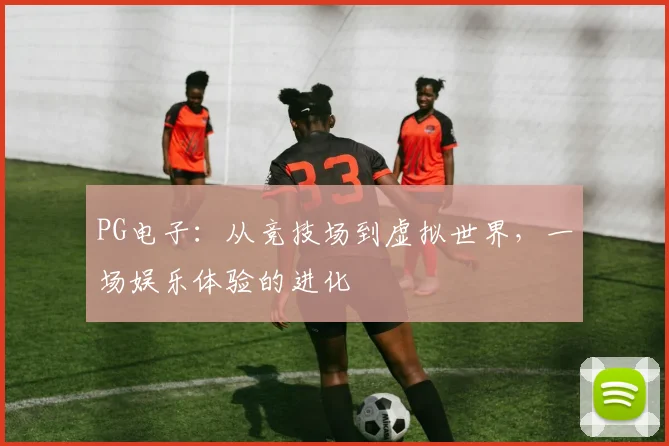 PG电子：从竞技场到虚拟世界，一场娱乐体验的进化